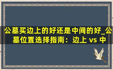 公墓买边上的好还是中间的好_公墓位置选择指南：边上 vs 中间的风水与价格对比
